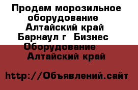 Продам морозильное оборудование - Алтайский край, Барнаул г. Бизнес » Оборудование   . Алтайский край